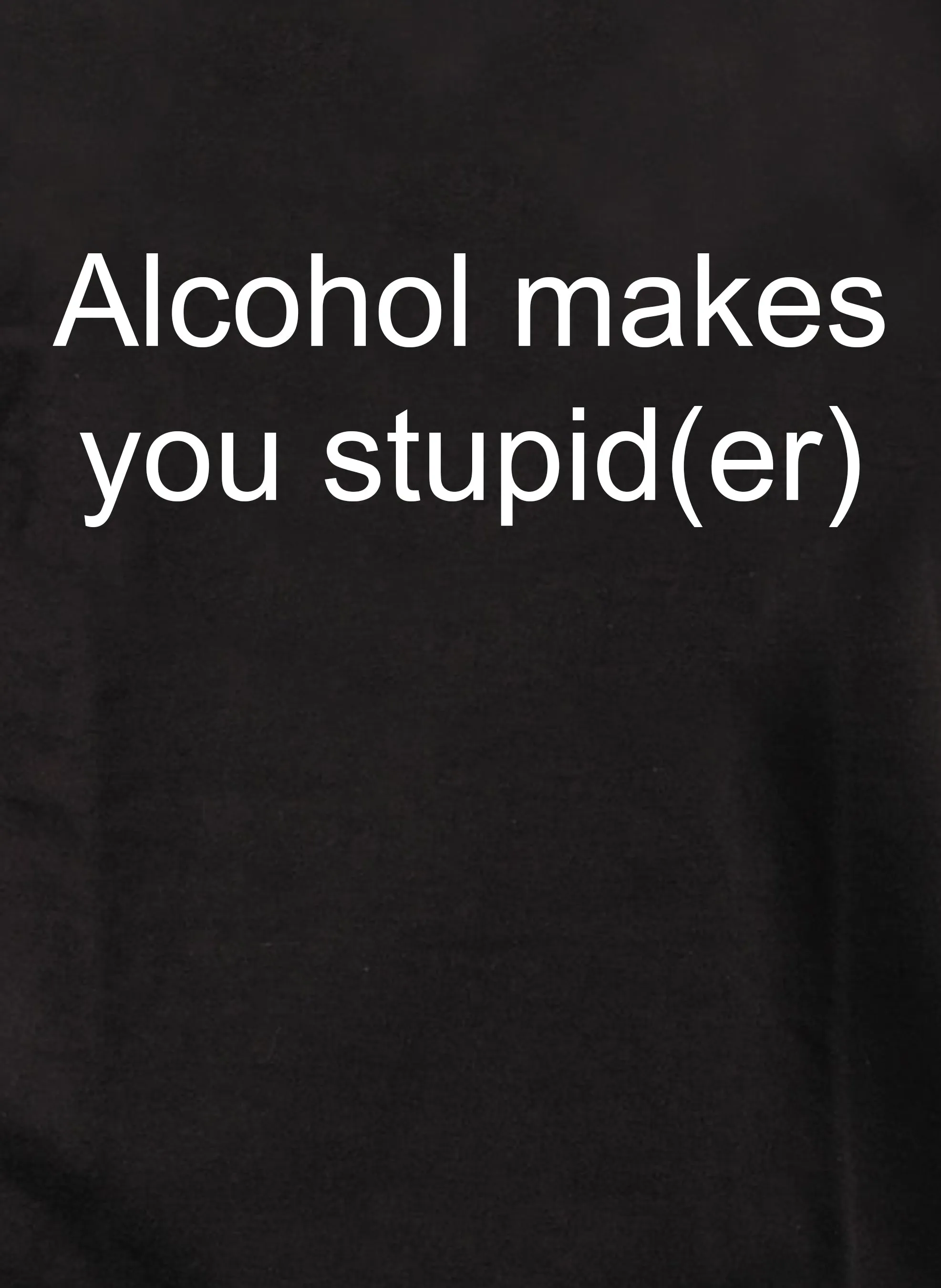 Alcohol makes you stupid(er) T-Shirt